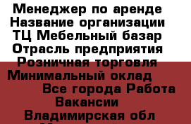 Менеджер по аренде › Название организации ­ ТЦ Мебельный базар › Отрасль предприятия ­ Розничная торговля › Минимальный оклад ­ 300 000 - Все города Работа » Вакансии   . Владимирская обл.,Муромский р-н